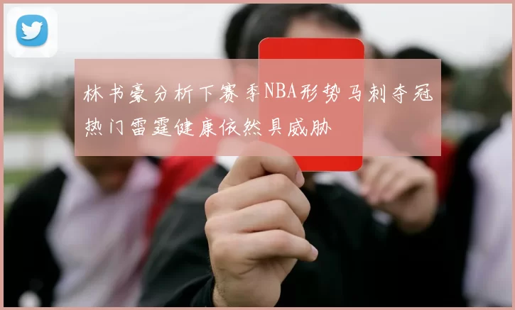 林书豪分析下赛季NBA形势马刺夺冠热门雷霆健康依然具威胁
