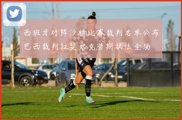 西班牙对阵沙特比赛裁判名单公布巴西裁判拉斐尔克劳斯执法全场