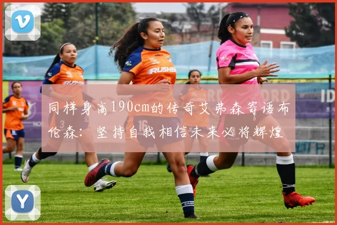 同样身高190cm的传奇艾弗森寄语布伦森：坚持自我相信未来必将辉煌