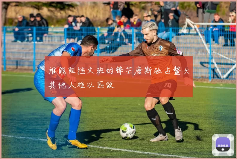 谁能阻挡文班的锋芒唐斯独占鳌头其他人难以匹敌