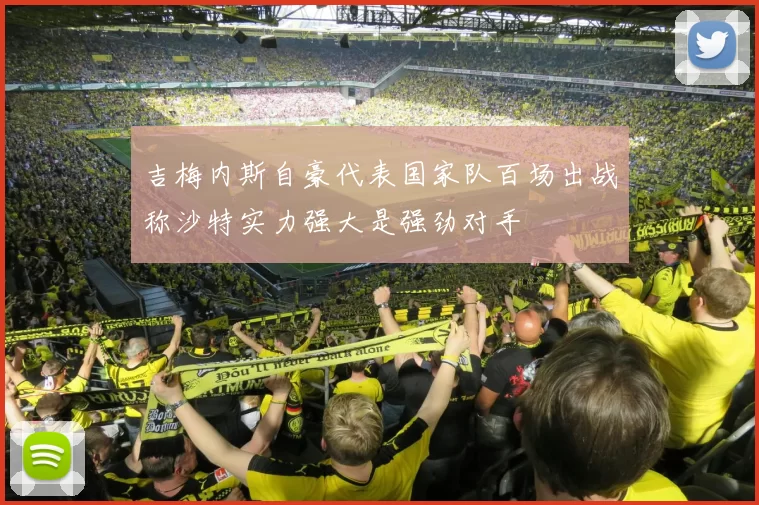 吉梅内斯自豪代表国家队百场出战称沙特实力强大是强劲对手