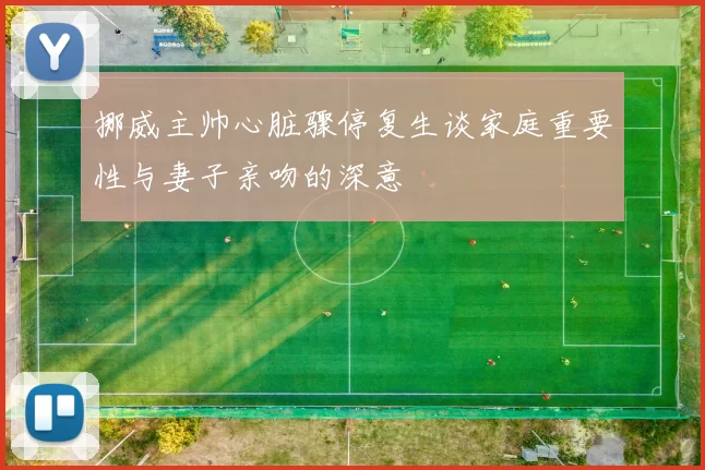 挪威主帅心脏骤停复生谈家庭重要性与妻子亲吻的深意