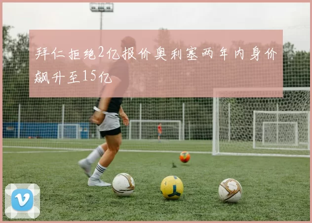 拜仁拒绝2亿报价奥利塞两年内身价飙升至15亿