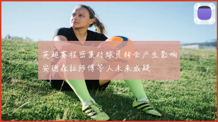 英超赛程密集对球员转会产生影响安德森拉师傅等人未来成疑