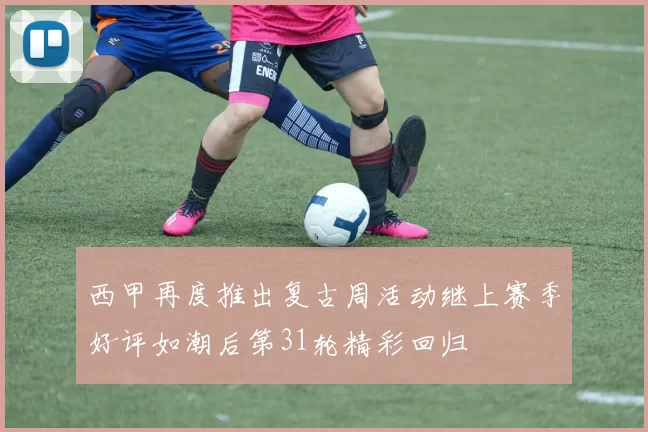 西甲再度推出复古周活动继上赛季好评如潮后第31轮精彩回归